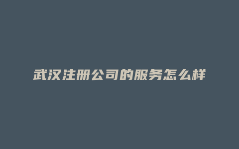 武汉注册公司的服务怎么样