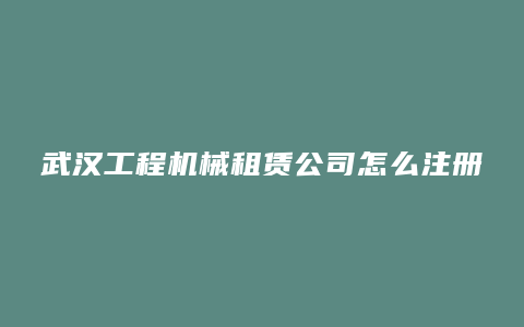 武汉工程机械租赁公司怎么注册