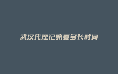 武汉代理记账要多长时间