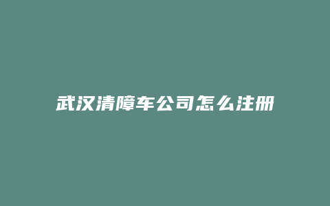 武汉清障车公司怎么注册