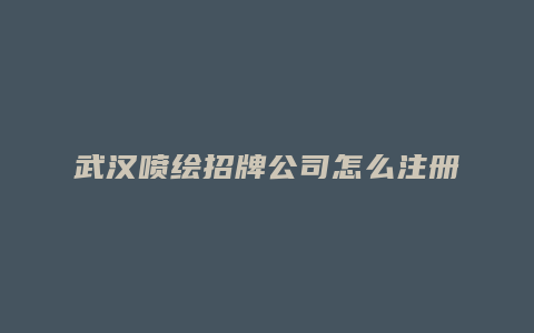 武汉喷绘招牌公司怎么注册