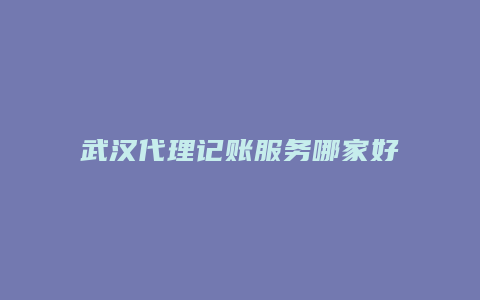 武汉代理记账服务哪家好