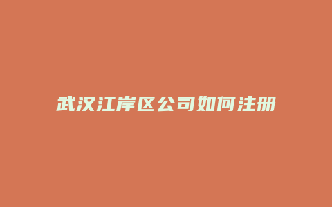 武汉江岸区公司如何注册