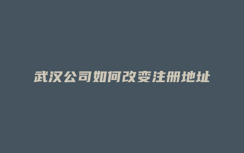 武汉公司如何改变注册地址