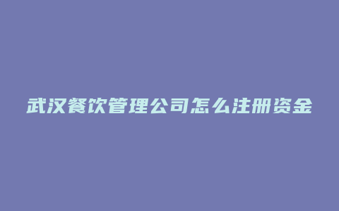 武汉餐饮管理公司怎么注册资金