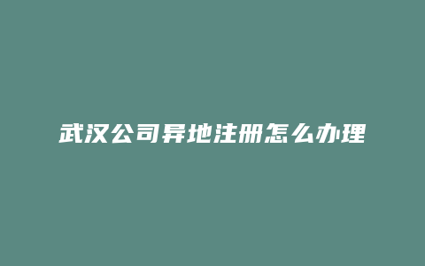 武汉公司异地注册怎么办理