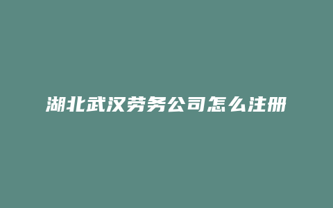 湖北武汉劳务公司怎么注册