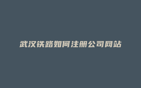 武汉铁路如何注册公司网站