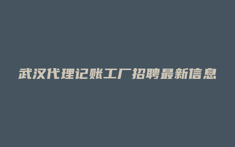 武汉代理记账工厂招聘最新信息