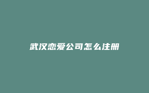 武汉恋爱公司怎么注册