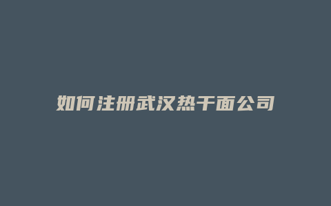 如何注册武汉热干面公司