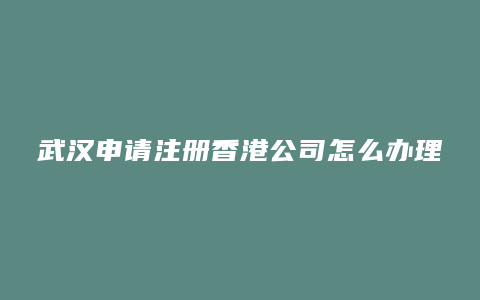 武汉申请注册香港公司怎么办理