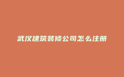 武汉建筑装修公司怎么注册