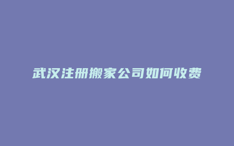 武汉注册搬家公司如何收费