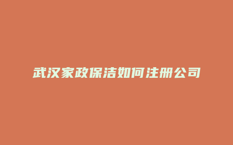 武汉家政保洁如何注册公司