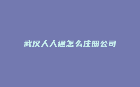 武汉人人通怎么注册公司