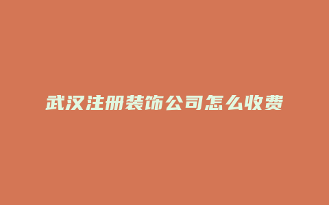 武汉注册装饰公司怎么收费