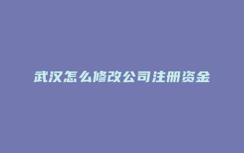 武汉怎么修改公司注册资金